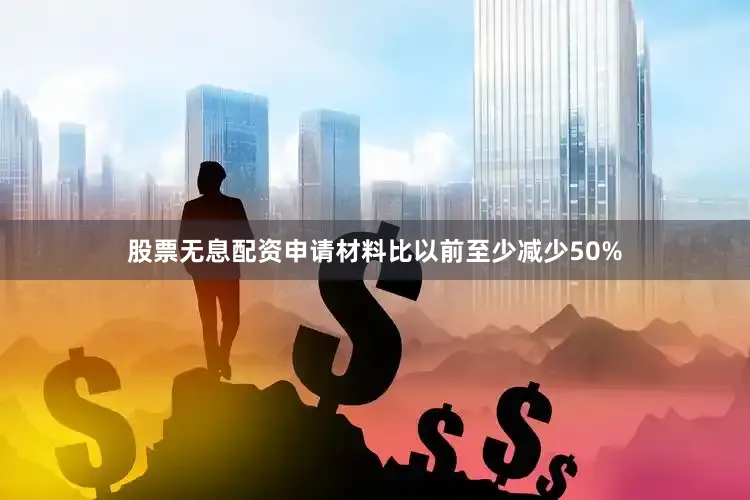 股票无息配资申请材料比以前至少减少50%