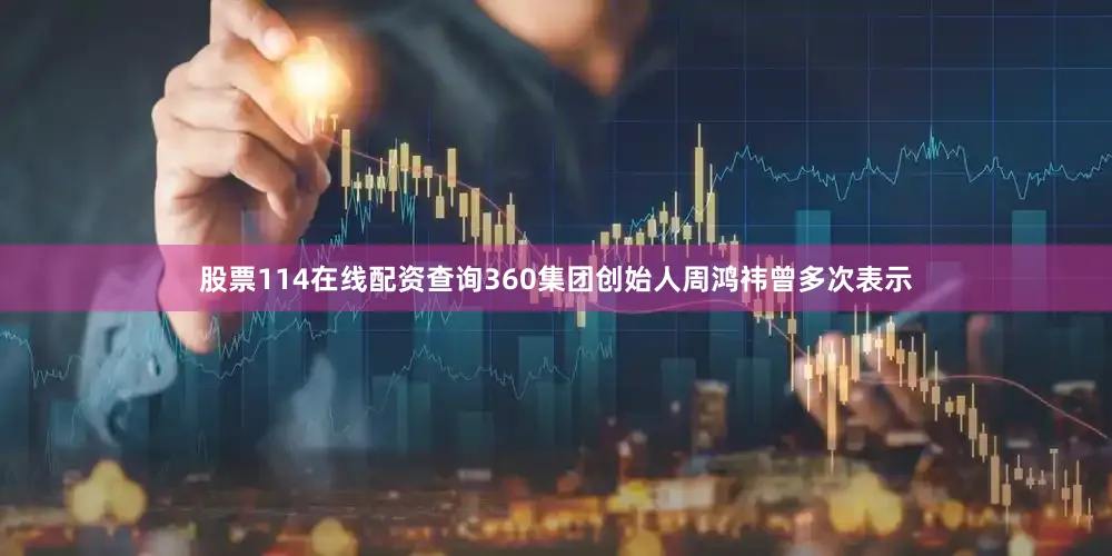 股票114在线配资查询360集团创始人周鸿祎曾多次表示