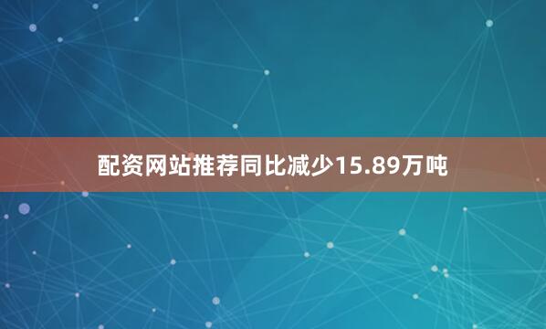 配资网站推荐同比减少15.89万吨
