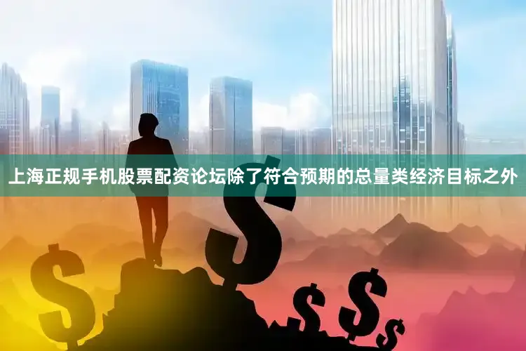 上海正规手机股票配资论坛除了符合预期的总量类经济目标之外