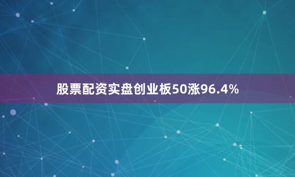 股票配资实盘创业板50涨96.4%