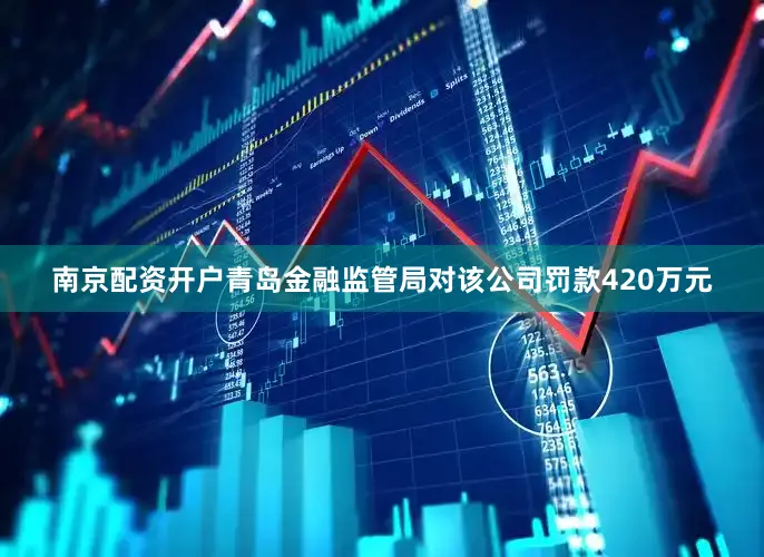 南京配资开户青岛金融监管局对该公司罚款420万元
