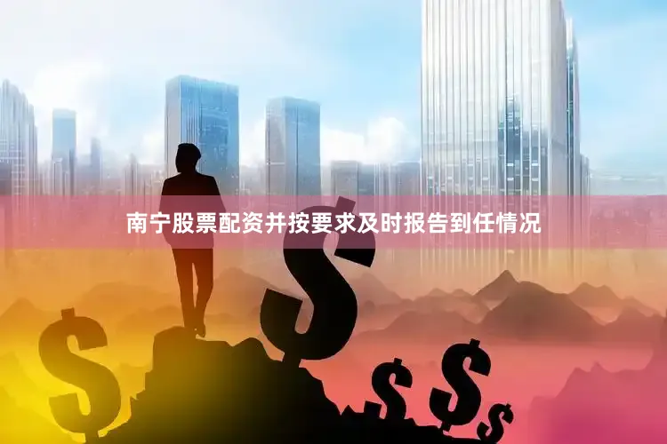 南宁股票配资并按要求及时报告到任情况