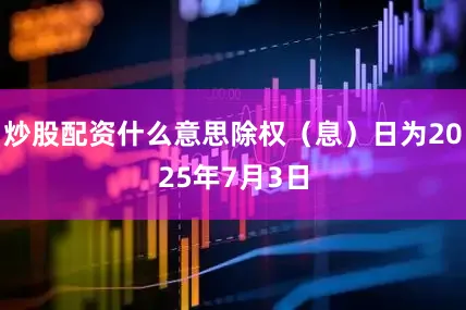 炒股配资什么意思除权（息）日为2025年7月3日