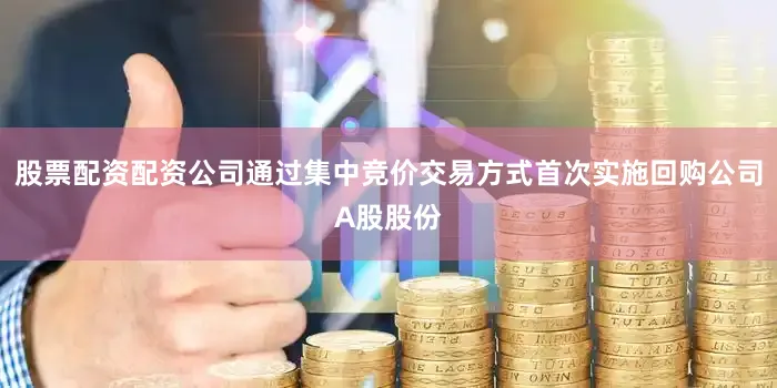 股票配资配资公司通过集中竞价交易方式首次实施回购公司A股股份