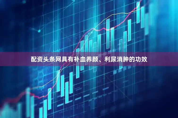 配资头条网具有补血养颜、利尿消肿的功效