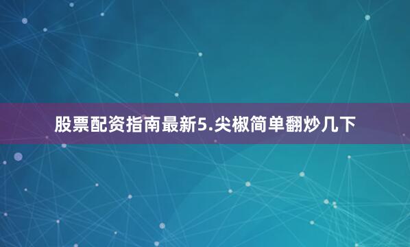 股票配资指南最新5.尖椒简单翻炒几下