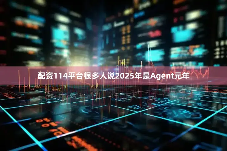 配资114平台很多人说2025年是Agent元年