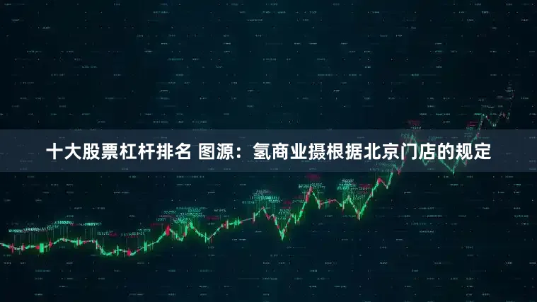 十大股票杠杆排名 图源：氢商业摄根据北京门店的规定