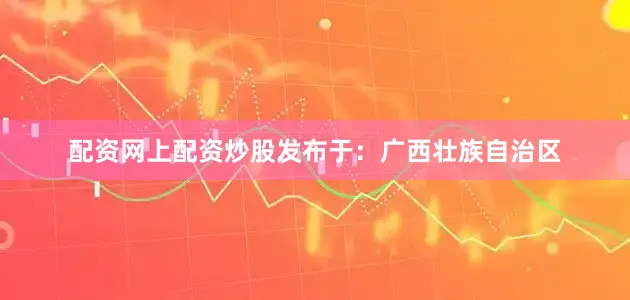 配资网上配资炒股发布于：广西壮族自治区