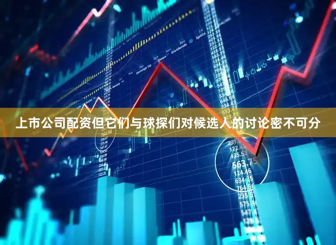 上市公司配资但它们与球探们对候选人的讨论密不可分