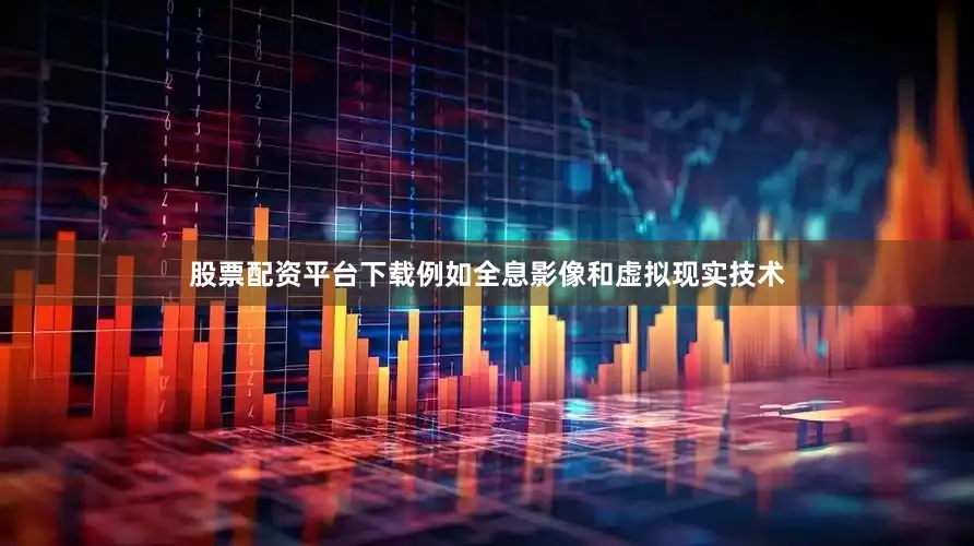 股票配资平台下载例如全息影像和虚拟现实技术