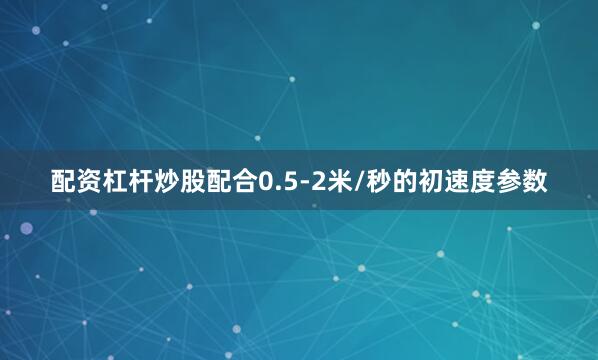 配资杠杆炒股配合0.5-2米/秒的初速度参数