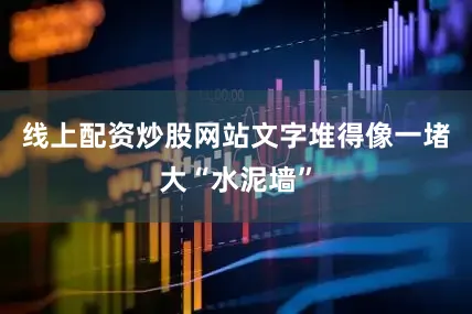 线上配资炒股网站文字堆得像一堵大“水泥墙”