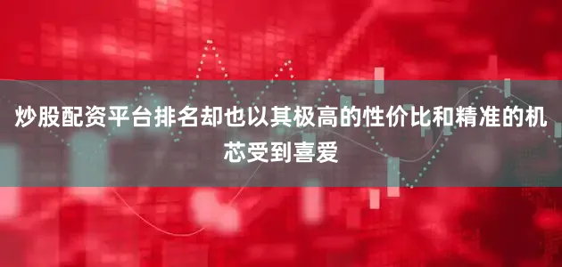 炒股配资平台排名却也以其极高的性价比和精准的机芯受到喜爱