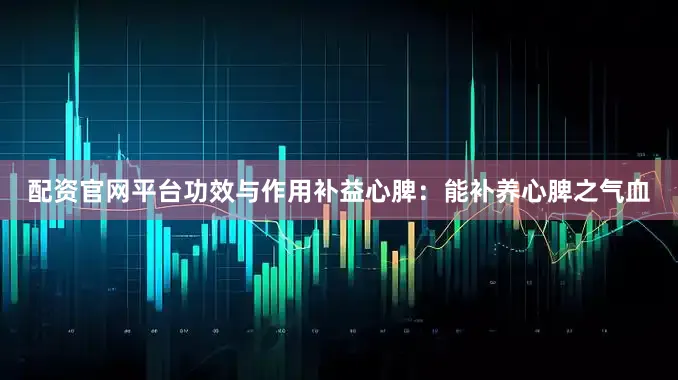 配资官网平台功效与作用补益心脾：能补养心脾之气血