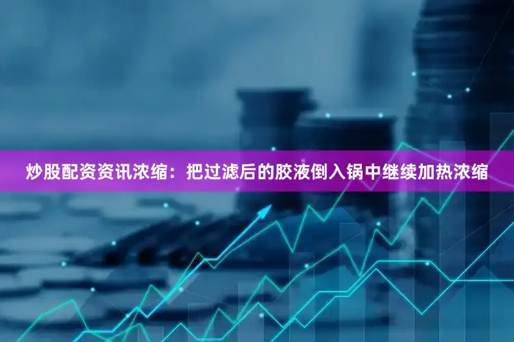 炒股配资资讯浓缩：把过滤后的胶液倒入锅中继续加热浓缩
