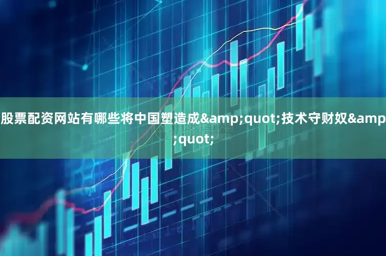 股票配资网站有哪些将中国塑造成&quot;技术守财奴&quot;