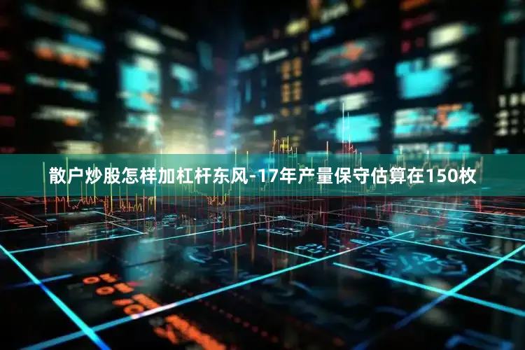 散户炒股怎样加杠杆东风-17年产量保守估算在150枚