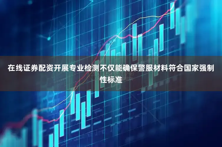 在线证券配资开展专业检测不仅能确保警服材料符合国家强制性标准