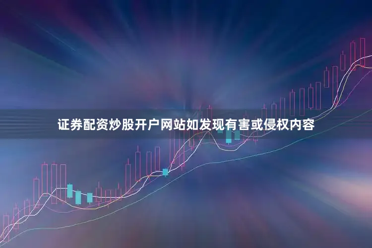 证券配资炒股开户网站如发现有害或侵权内容