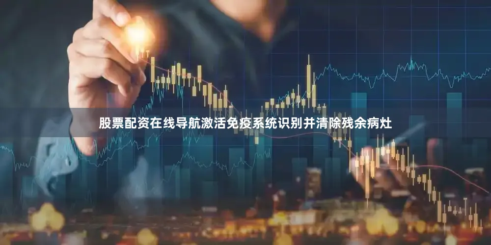 股票配资在线导航激活免疫系统识别并清除残余病灶