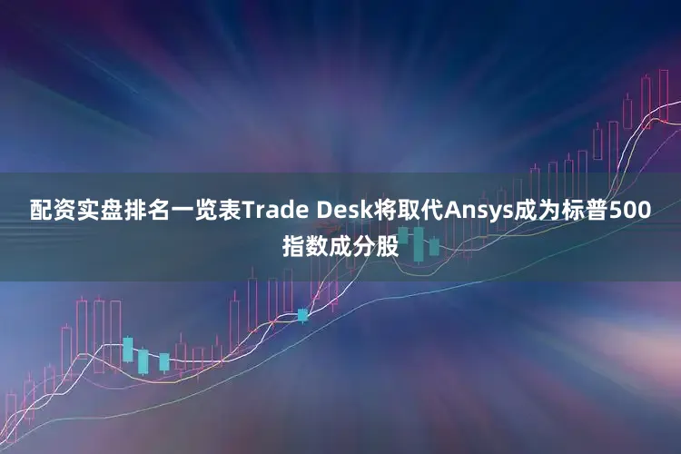 配资实盘排名一览表Trade Desk将取代Ansys成为标普500指数成分股