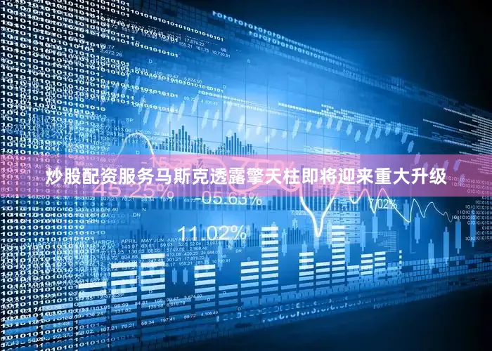 炒股配资服务马斯克透露擎天柱即将迎来重大升级