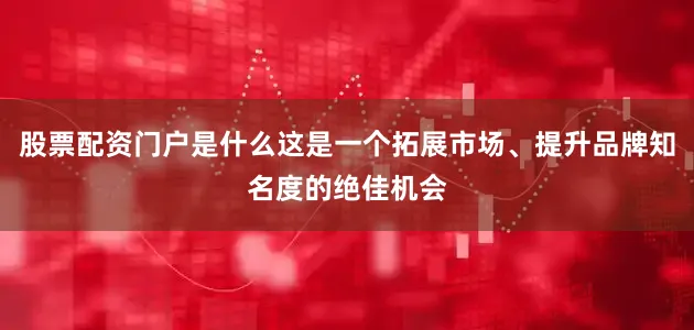 股票配资门户是什么这是一个拓展市场、提升品牌知名度的绝佳机会