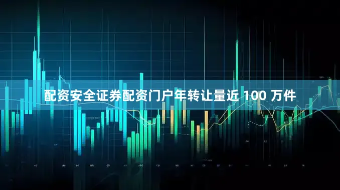 配资安全证券配资门户年转让量近 100 万件
