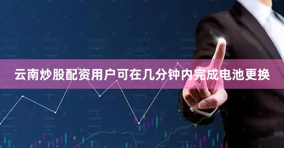 云南炒股配资用户可在几分钟内完成电池更换