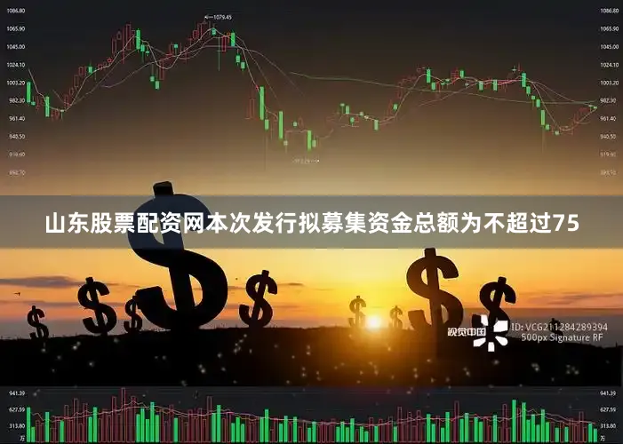 山东股票配资网本次发行拟募集资金总额为不超过75