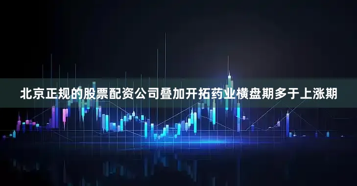 北京正规的股票配资公司叠加开拓药业横盘期多于上涨期
