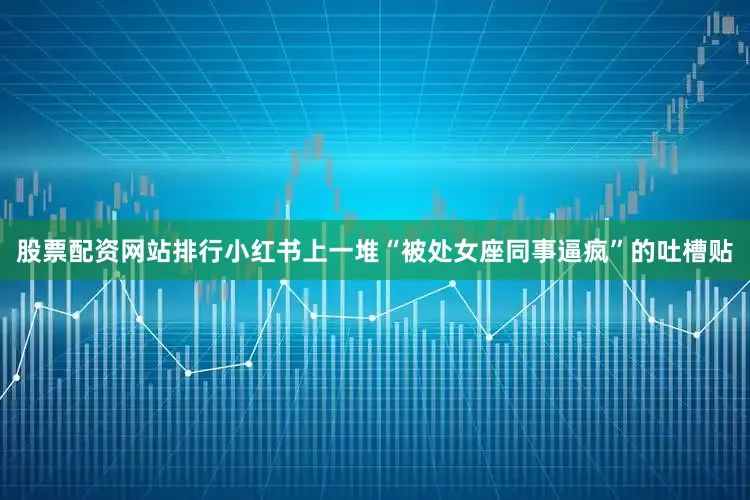 股票配资网站排行小红书上一堆“被处女座同事逼疯”的吐槽贴