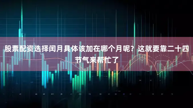 股票配资选择闰月具体该加在哪个月呢？这就要靠二十四节气来帮忙了
