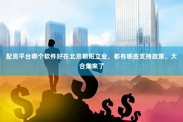 配资平台哪个软件好在北京朝阳立业，都有哪些支持政策，大合集来了