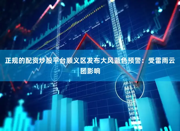 正规的配资炒股平台顺义区发布大风蓝色预警：受雷雨云团影响