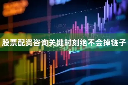 股票配资咨询关键时刻绝不会掉链子