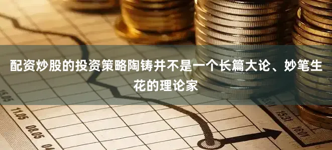 配资炒股的投资策略陶铸并不是一个长篇大论、妙笔生花的理论家