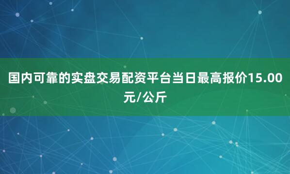 国内可靠的实盘交易配资平台当日最高报价15.00元/公斤