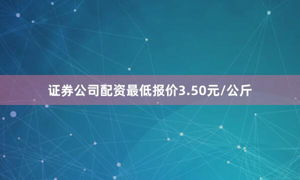 证券公司配资最低报价3.50元/公斤