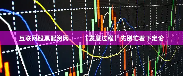 互联网股票配资网        【发展过程】先别忙着下定论