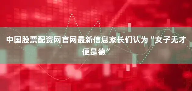 中国股票配资网官网最新信息家长们认为“女子无才便是德”
