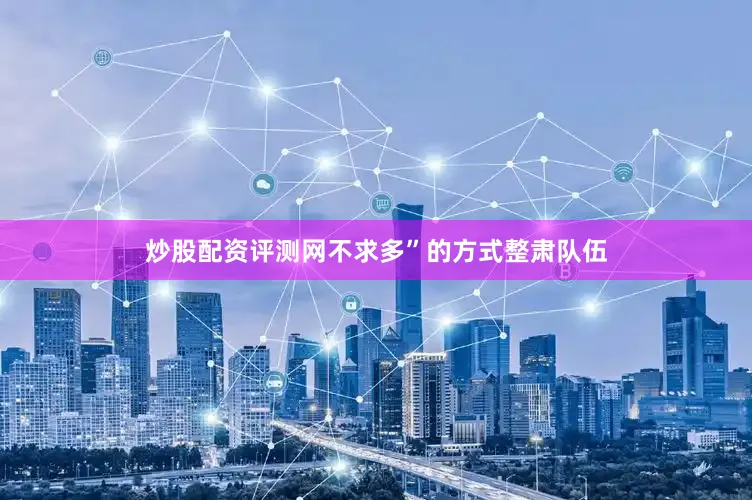 炒股配资评测网不求多”的方式整肃队伍