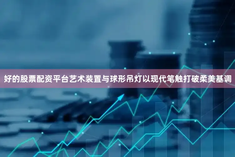 好的股票配资平台艺术装置与球形吊灯以现代笔触打破柔美基调