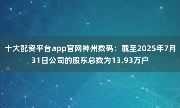十大配资平台app官网神州数码：截至2025年7月31日公司的股东总数为13.93万户