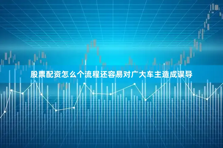股票配资怎么个流程还容易对广大车主造成误导