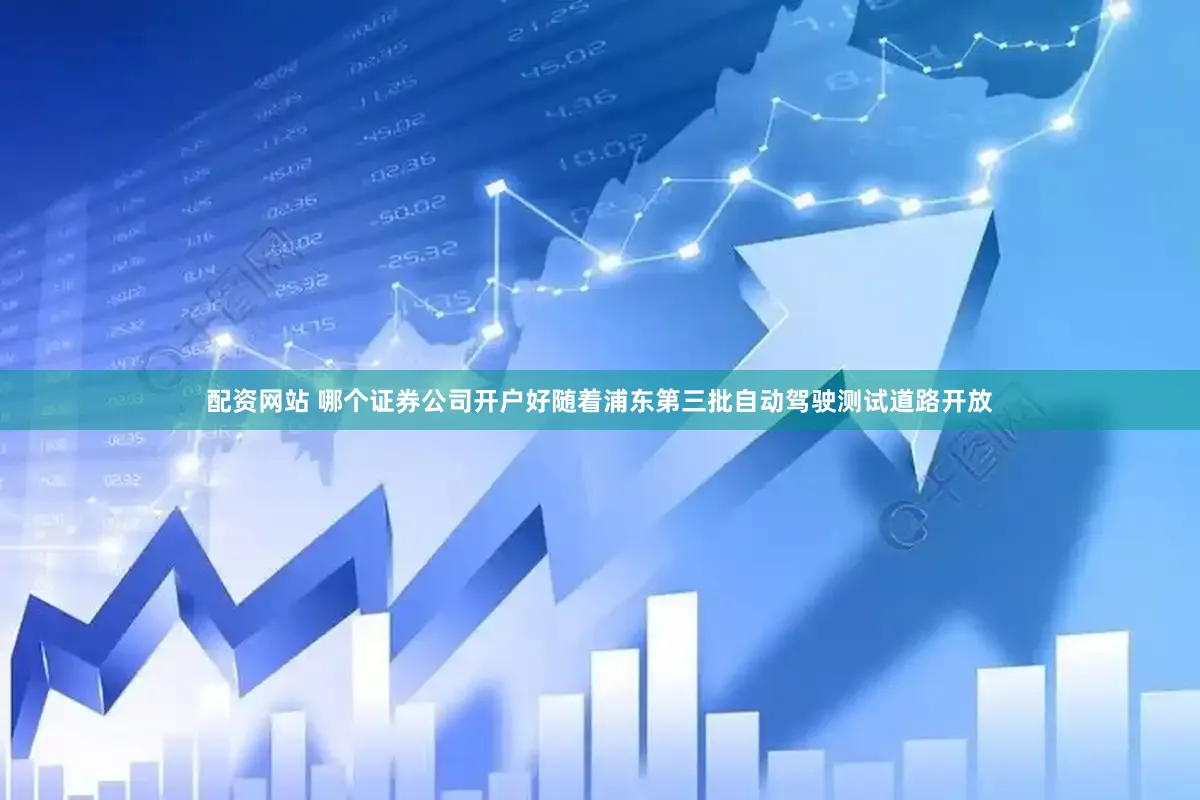 配资网站 哪个证券公司开户好随着浦东第三批自动驾驶测试道路开放