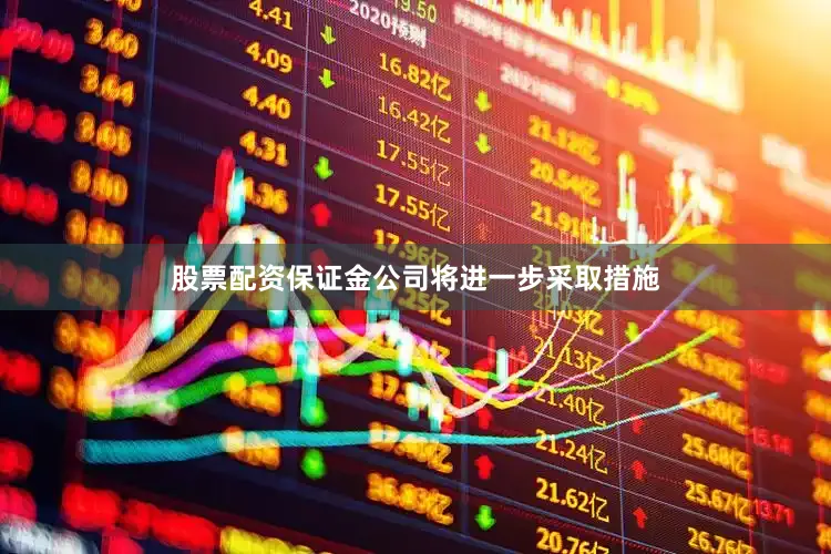 股票配资保证金公司将进一步采取措施
