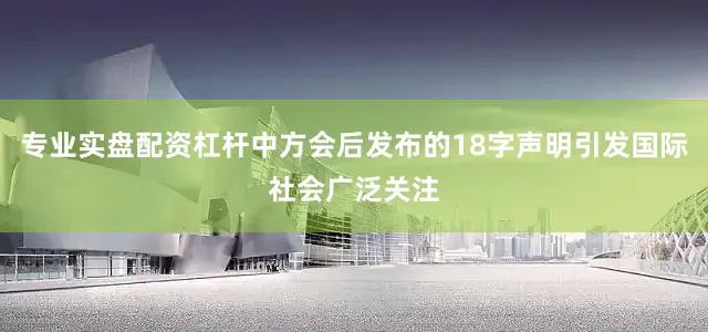 专业实盘配资杠杆中方会后发布的18字声明引发国际社会广泛关注